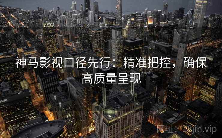 神马影视口径先行:精准把控,确保高质量呈现 神马影视口径先行:精准把控,确保高质量呈现