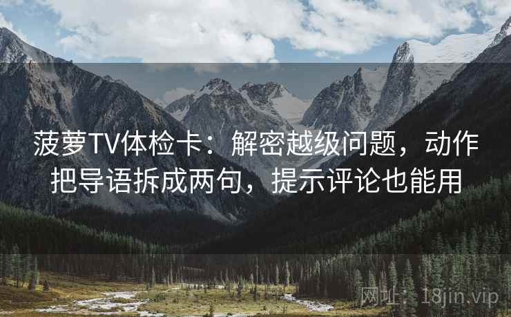 菠萝TV体检卡:解密越级问题,动作把导语拆成两句,提示评论也能用 菠萝TV体检卡:解密越级问题,动作把导语拆成两句,提示评论也能用