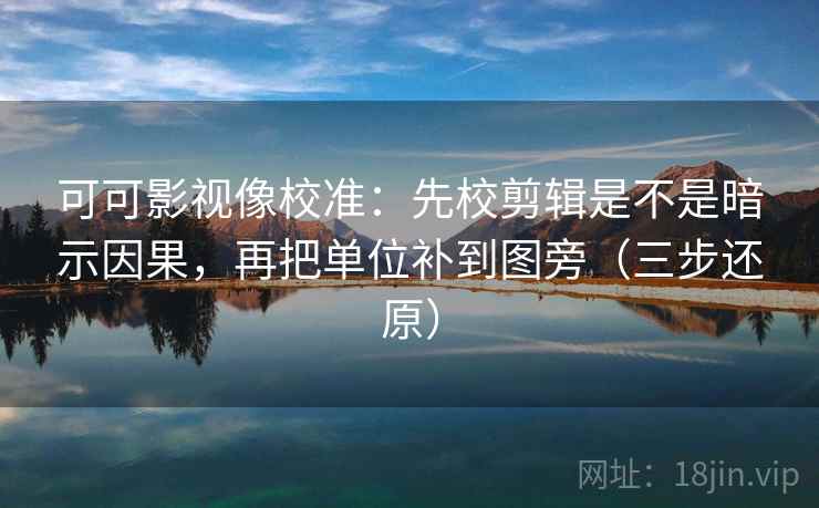 可可影视像校准:先校剪辑是不是暗示因果,再把单位补到图旁(三步还原) 可可影视像校准:先校剪辑是不是暗示因果,再把单位补到图旁(三步还原)