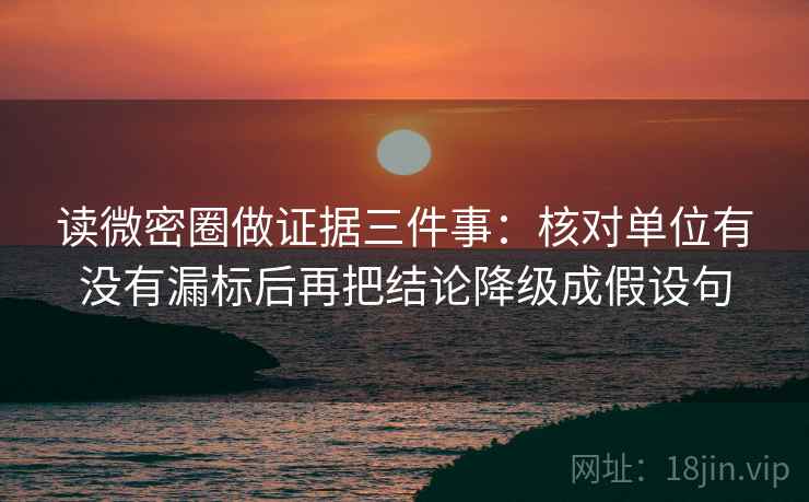 读微密圈做证据三件事：核对单位有没有漏标后再把结论降级成假设句
