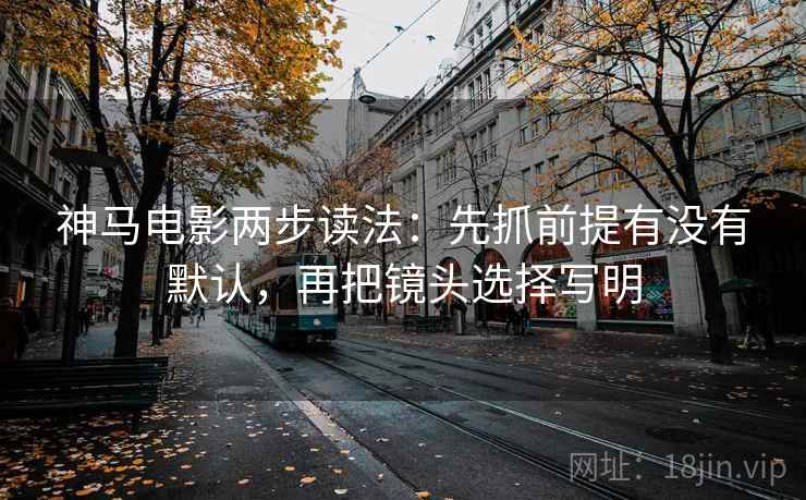 神马电影两步读法:先抓前提有没有默认,再把镜头选择写明 神马电影两步读法:先抓前提有没有默认,再把镜头选择写明