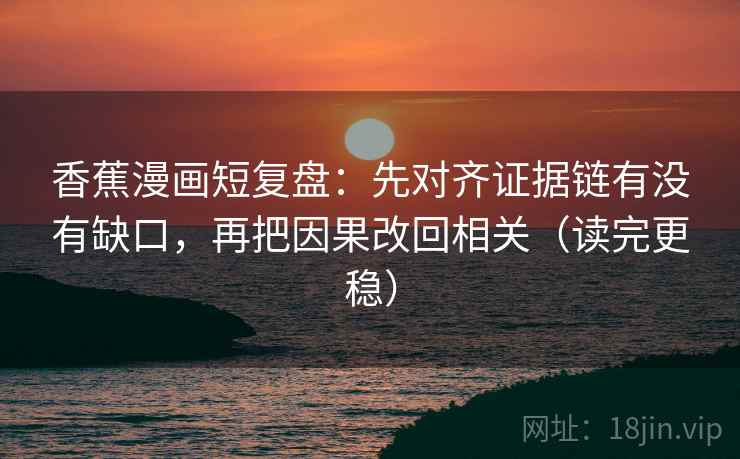 香蕉漫画短复盘：先对齐证据链有没有缺口，再把因果改回相关（读完更稳）
