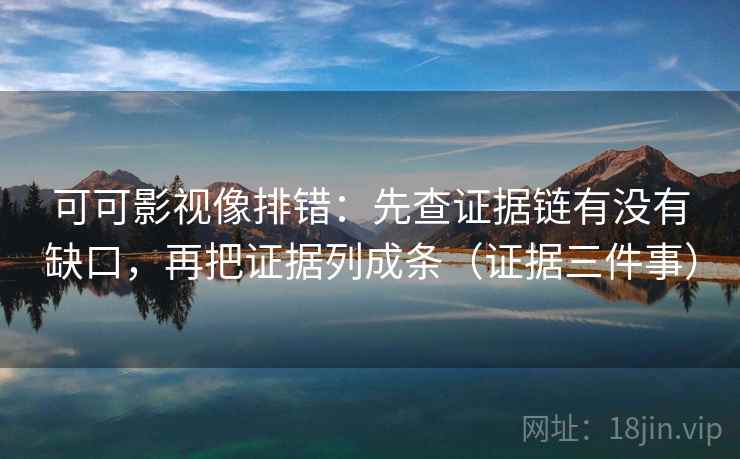 可可影视像排错:先查证据链有没有缺口,再把证据列成条(证据三件事) 可可影视像排错:先查证据链有没有缺口,再把证据列成条(证据三件事)