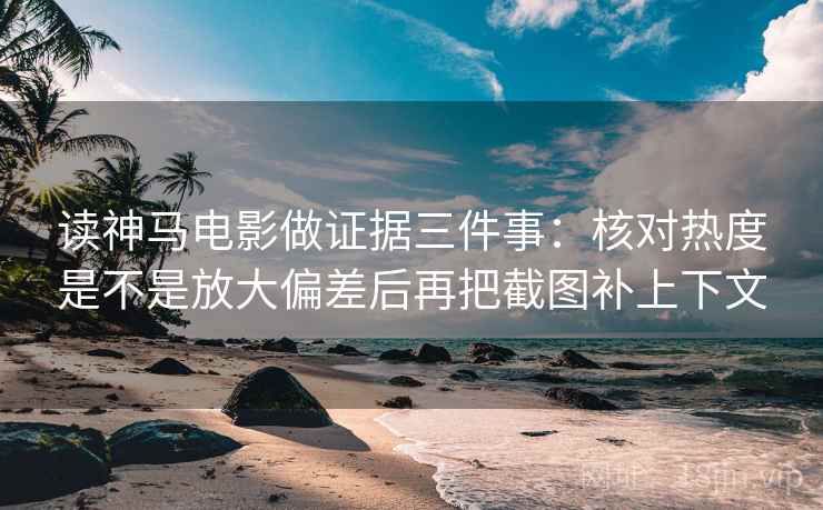 读神马电影做证据三件事:核对热度是不是放大偏差后再把截图补上下文 读神马电影做证据三件事:核对热度是不是放大偏差后再把截图补上下文