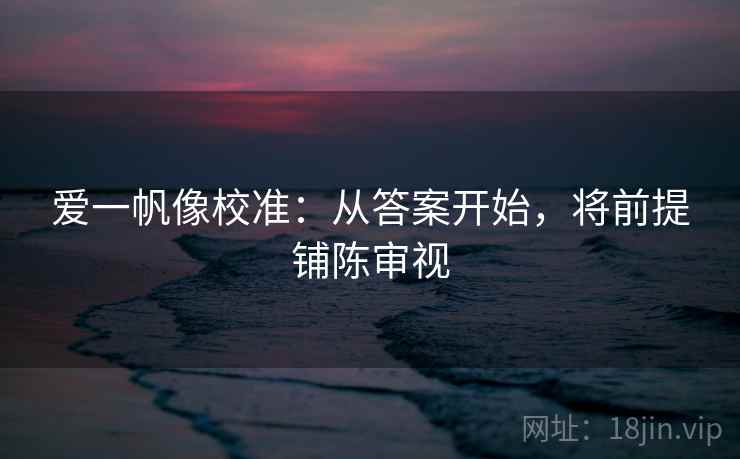 爱一帆像校准:从答案开始,将前提铺陈审视 爱一帆像校准:从答案开始,将前提铺陈审视