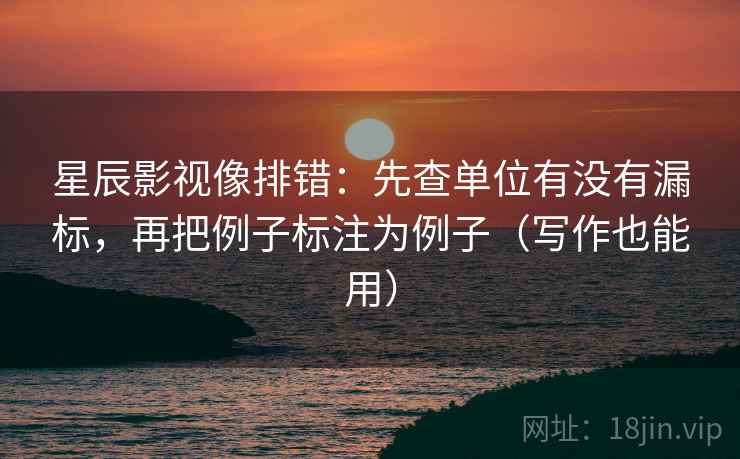 星辰影视像排错:先查单位有没有漏标,再把例子标注为例子(写作也能用) 星辰影视像排错:先查单位有没有漏标,再把例子标注为例子(写作也能用)