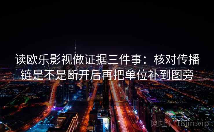 读欧乐影视做证据三件事:核对传播链是不是断开后再把单位补到图旁 读欧乐影视做证据三件事:核对传播链是不是断开后再把单位补到图旁