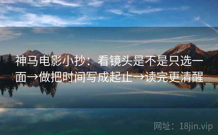 神马电影小抄:看镜头是不是只选一面→做把时间写成起止→读完更清醒 神马电影小抄:看镜头是不是只选一面→做把时间写成起止→读完更清醒