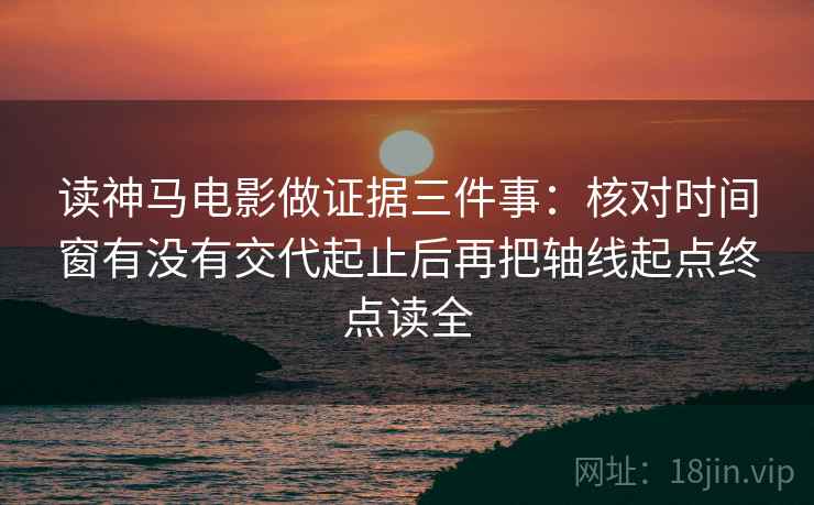 读神马电影做证据三件事:核对时间窗有没有交代起止后再把轴线起点终点读全 读神马电影做证据三件事:核对时间窗有没有交代起止后再把轴线起点终点读全