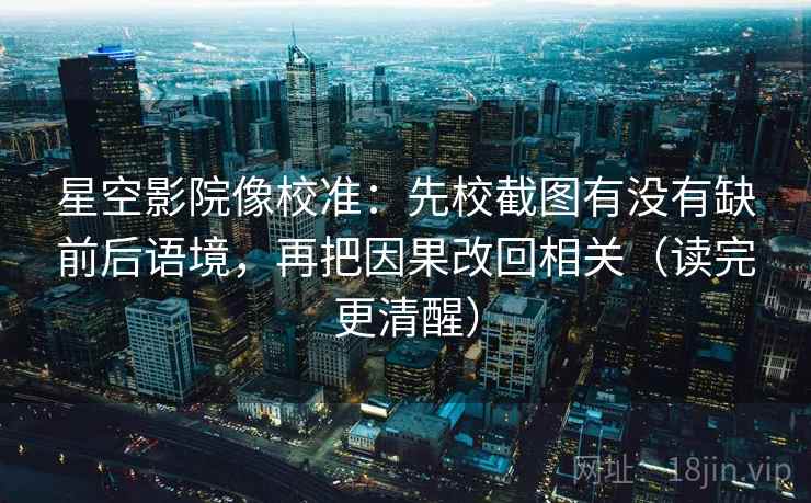 星空影院像校准：先校截图有没有缺前后语境，再把因果改回相关（读完更清醒）