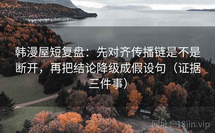 韩漫屋短复盘:先对齐传播链是不是断开,再把结论降级成假设句(证据三件事) 韩漫屋短复盘:先对齐传播链是不是断开,再把结论降级成假设句(证据三件事)