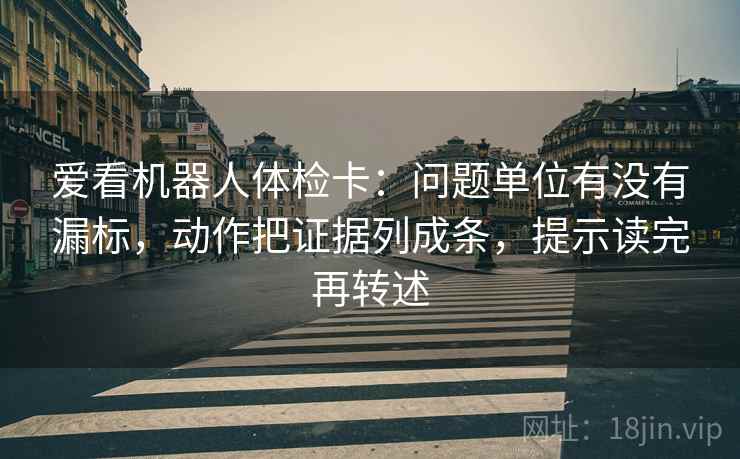 爱看机器人体检卡：问题单位有没有漏标，动作把证据列成条，提示读完再转述