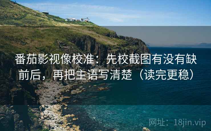 番茄影视像校准:先校截图有没有缺前后,再把主语写清楚(读完更稳) 番茄影视像校准:先校截图有没有缺前后,再把主语写清楚(读完更稳)