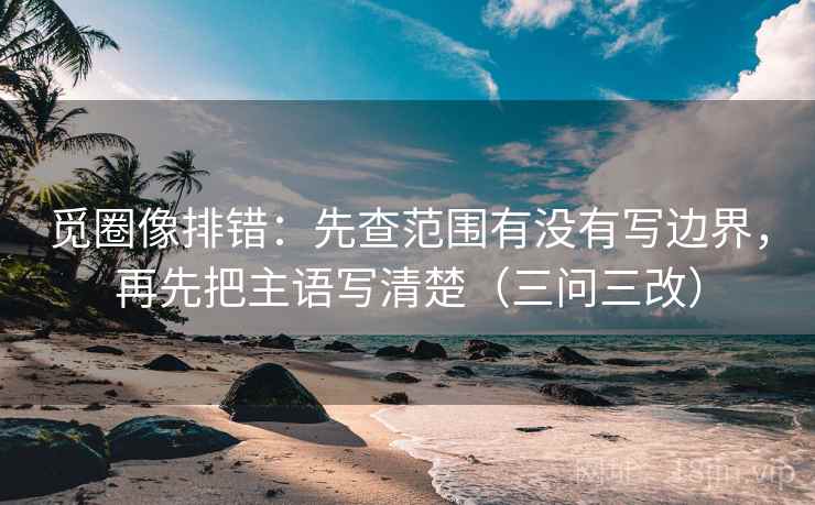 觅圈像排错:先查范围有没有写边界,再先把主语写清楚(三问三改) 觅圈像排错:先查范围有没有写边界,再先把主语写清楚(三问三改)