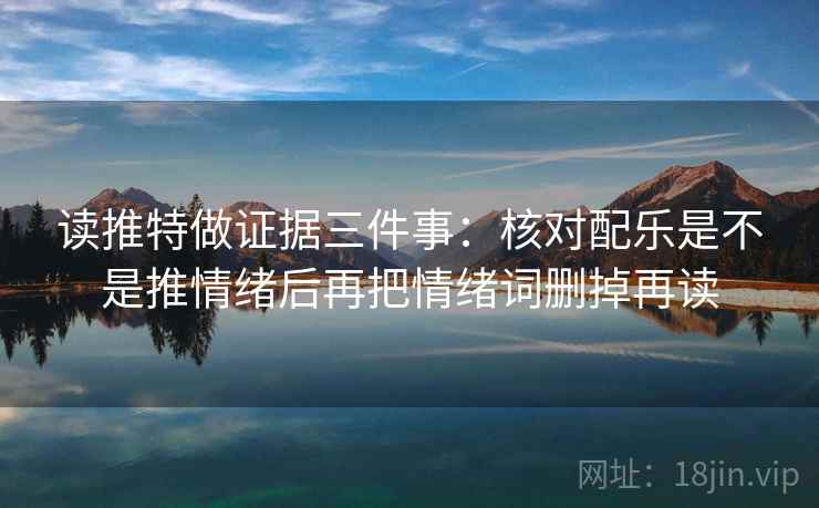 读推特做证据三件事:核对配乐是不是推情绪后再把情绪词删掉再读 读推特做证据三件事:核对配乐是不是推情绪后再把情绪词删掉再读