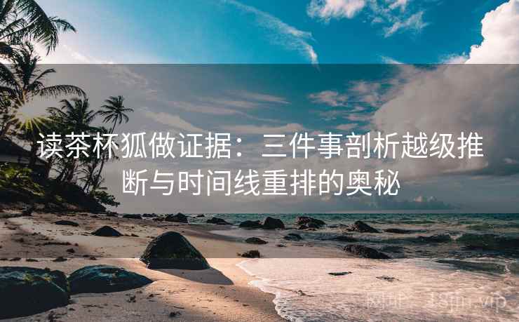读茶杯狐做证据:三件事剖析越级推断与时间线重排的奥秘 读茶杯狐做证据:三件事剖析越级推断与时间线重排的奥秘