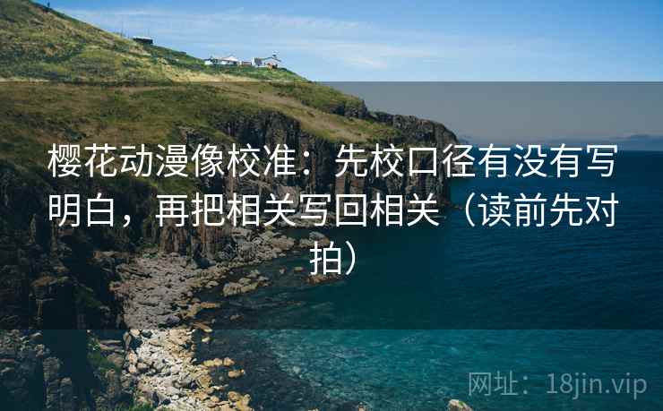 樱花动漫像校准:先校口径有没有写明白,再把相关写回相关(读前先对拍) 樱花动漫像校准:先校口径有没有写明白,再把相关写回相关(读前先对拍)