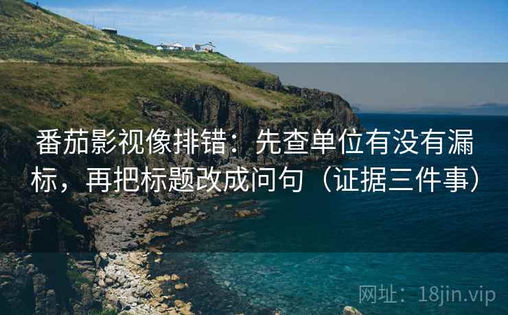 番茄影视像排错:先查单位有没有漏标,再把标题改成问句(证据三件事) 番茄影视像排错:先查单位有没有漏标,再把标题改成问句(证据三件事)
